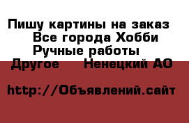  Пишу картины на заказ.  - Все города Хобби. Ручные работы » Другое   . Ненецкий АО